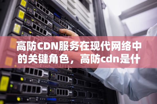 高防CDN服务在现代网络中的关键角色，高防cdn是什么意思