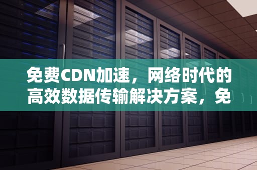 免费CDN加速，网络时代的高效数据传输解决方案，免费cdn加速服务