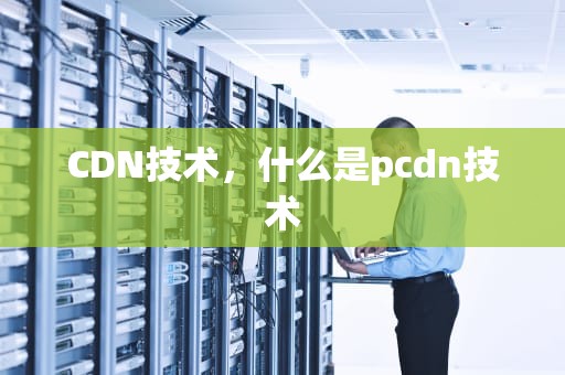 CDN技术，什么是pcdn技术