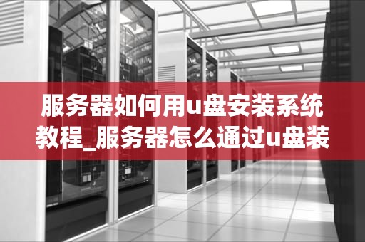 服务器如何用u盘安装系统教程_服务器怎么通过u盘装系统_服务器如何用U盘安装系统教程
