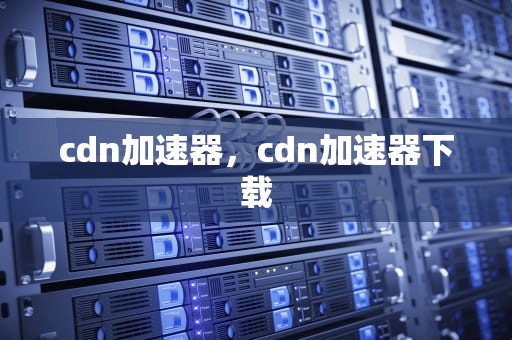 cdn加速器，cdn加速器下载