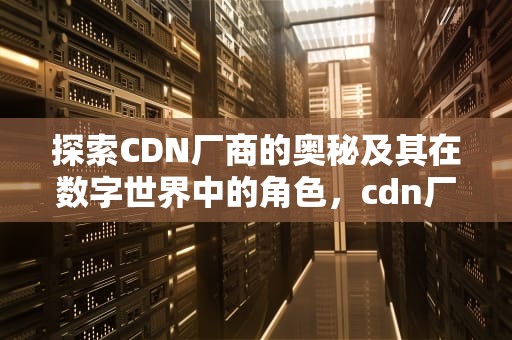 探索CDN厂商的奥秘及其在数字世界中的角色，cdn厂商有哪些