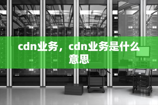cdn业务，cdn业务是什么意思