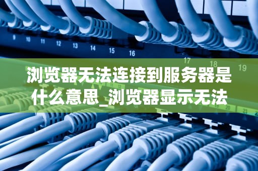 浏览器无法连接到服务器是什么意思_浏览器显示无法连接服务器怎么办_浏览器无法连接到服务器的解析与解决方案