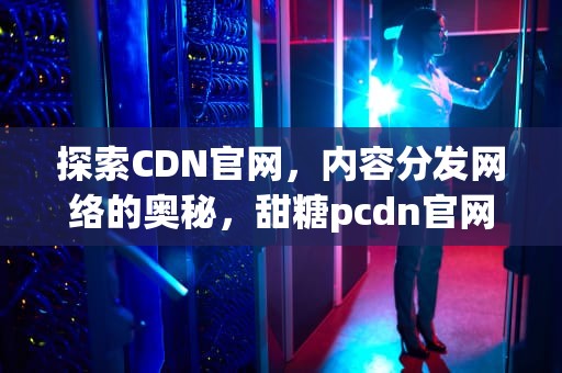 探索CDN官网，内容分发网络的奥秘，甜糖pcdn官网