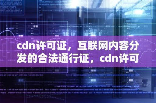 cdn许可证，互联网内容分发的合法通行证，cdn许可证申请流程