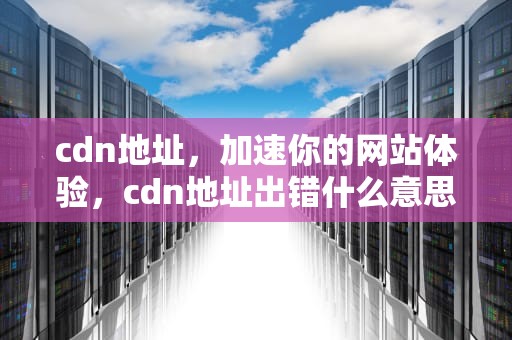 cdn地址，加速你的网站体验，cdn地址出错什么意思