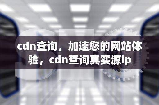 cdn查询，加速您的网站体验，cdn查询真实源ip