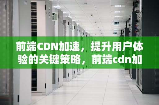前端CDN加速，提升用户体验的关键策略，前端cdn加速方法