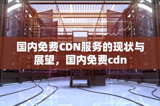 国内免费CDN服务的现状与展望，国内免费cdn