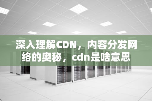 深入理解CDN，内容分发网络的奥秘，cdn是啥意思