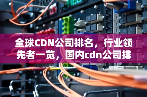 全球CDN公司排名，行业领先者一览，国内cdn公司排名