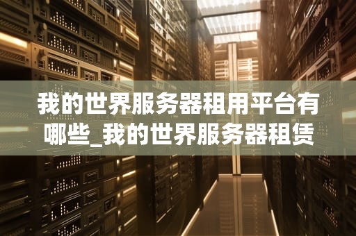 我的世界服务器租用平台有哪些_我的世界服务器租赁_我的世界服务器租用平台一览