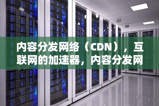 内容分发网络（CDN），互联网的加速器，内容分发网络cdn是什么意思
