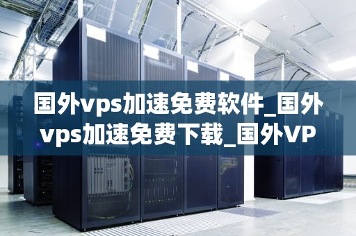 国外vps加速免费软件_国外vps加速免费下载_国外VPS加速免费软件的探索与应用