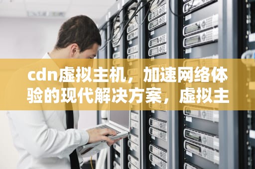cdn虚拟主机，加速网络体验的现代解决方案，虚拟主机cdn怎么用