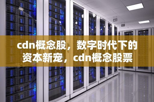 cdn概念股，数字时代下的资本新宠，cdn概念股票