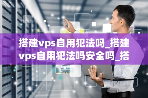 搭建vps自用犯法吗_搭建vps自用犯法吗安全吗_搭建VPS自用是否犯法？