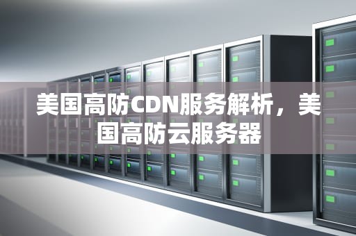 美国高防CDN服务解析，美国高防云服务器