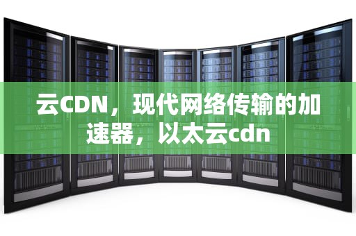 云CDN，现代网络传输的加速器，以太云cdn