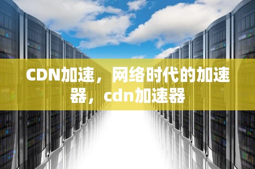 CDN加速，网络时代的加速器，cdn加速器