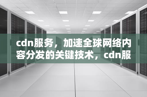 cdn服务，加速全球网络内容分发的关键技术，cdn服务器怎么赚钱