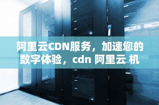 阿里云CDN服务，加速您的数字体验，cdn 阿里云 机顶盒