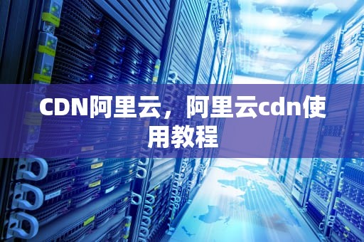CDN阿里云，阿里云cdn使用教程