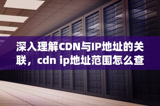 深入理解CDN与IP地址的关联，cdn ip地址范围怎么查
