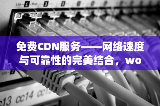 免费CDN服务——网络速度与可靠性的完美结合，wordpress免费cdn
