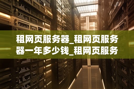 租网页服务器_租网页服务器一年多少钱_租网页服务器的全面指南