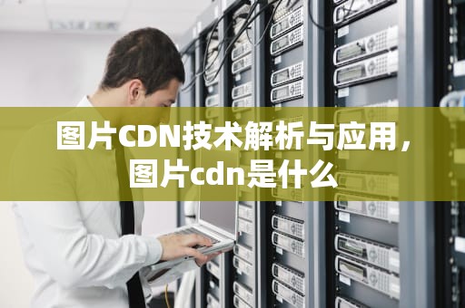 图片CDN技术解析与应用，图片cdn是什么