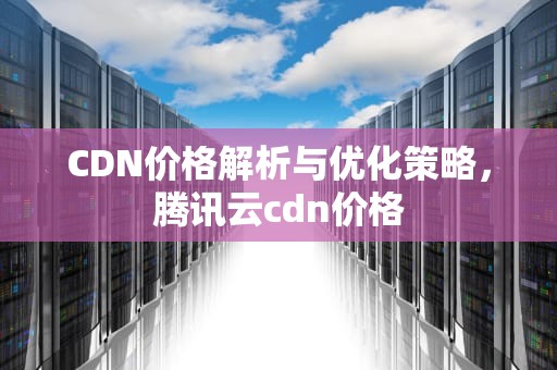 CDN价格解析与优化策略，腾讯云cdn价格