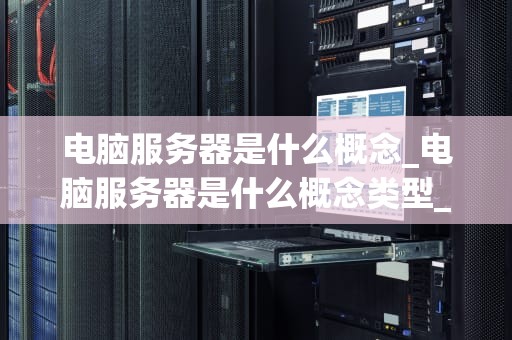 电脑服务器是什么概念_电脑服务器是什么概念类型_电脑服务器的基本概念及其应用