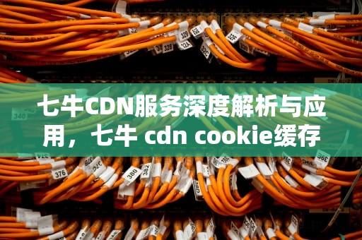 七牛CDN服务深度解析与应用，七牛 cdn cookie缓存