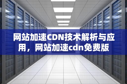 网站加速CDN技术解析与应用，网站加速cdn免费版