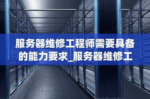 服务器维修工程师需要具备的能力要求_服务器维修工程师工资_服务器维修工程师需要具备的能力要求