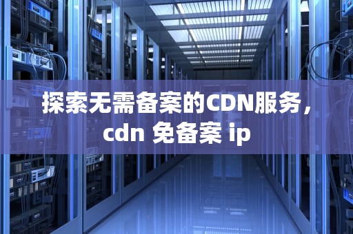 探索无需备案的CDN服务，cdn 免备案 ip