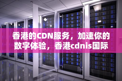 香港的CDN服务，加速你的数字体验，香港cdnis国际学校