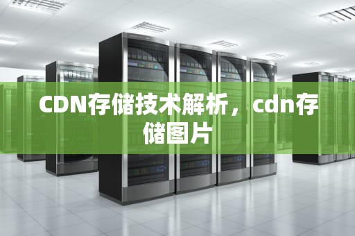 CDN存储技术解析，cdn存储图片