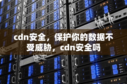 cdn安全，保护你的数据不受威胁，cdn安全吗
