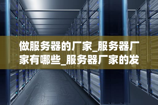 做服务器的厂家_服务器厂家有哪些_服务器厂家的发展趋势与挑战