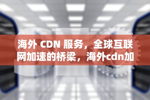 海外 CDN 服务，全球互联网加速的桥梁，海外cdn加速