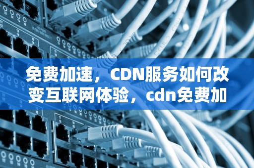 免费加速，CDN服务如何改变互联网体验，cdn免费加速
