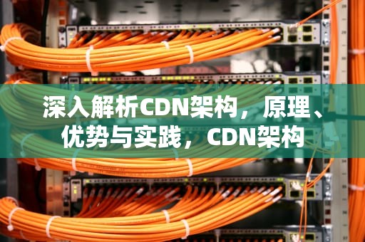 深入解析CDN架构，原理、优势与实践，CDN架构
