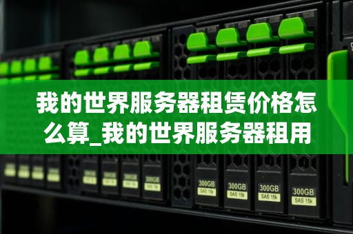 我的世界服务器租赁价格怎么算_我的世界服务器租用多少钱一年_我的世界服务器租赁价格的计算方法