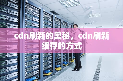 cdn刷新的奥秘，cdn刷新缓存的方式