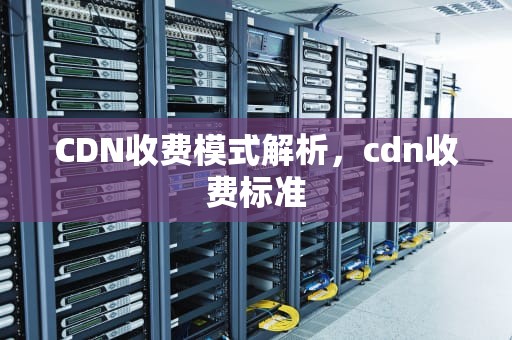 CDN收费模式解析，cdn收费标准