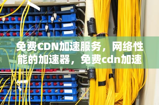 免费CDN加速服务，网络性能的加速器，免费cdn加速服务