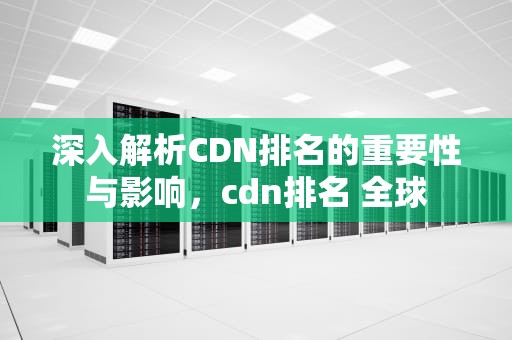 深入解析CDN排名的重要性与影响，cdn排名 全球